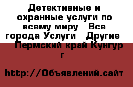 Детективные и охранные услуги по всему миру - Все города Услуги » Другие   . Пермский край,Кунгур г.